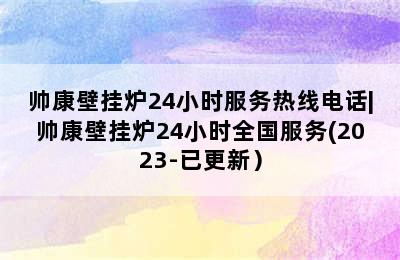 帅康壁挂炉24小时服务热线电话|帅康壁挂炉24小时全国服务(2023-已更新）